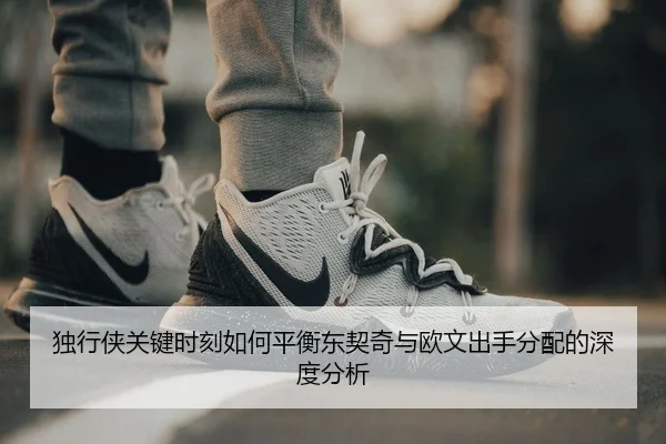 独行侠关键时刻如何平衡东契奇与欧文出手分配的深度分析