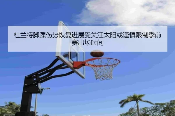 杜兰特脚踝伤势恢复进展受关注太阳或谨慎限制季前赛出场时间