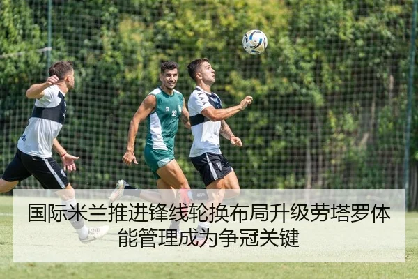 国际米兰推进锋线轮换布局升级劳塔罗体能管理成为争冠关键