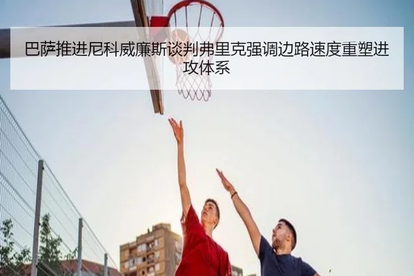 巴萨推进尼科威廉斯谈判弗里克强调边路速度重塑进攻体系